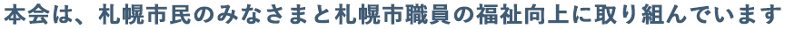 本会は、札幌市民のみなさまと札幌市職員の福祉向上に取り組んでいます